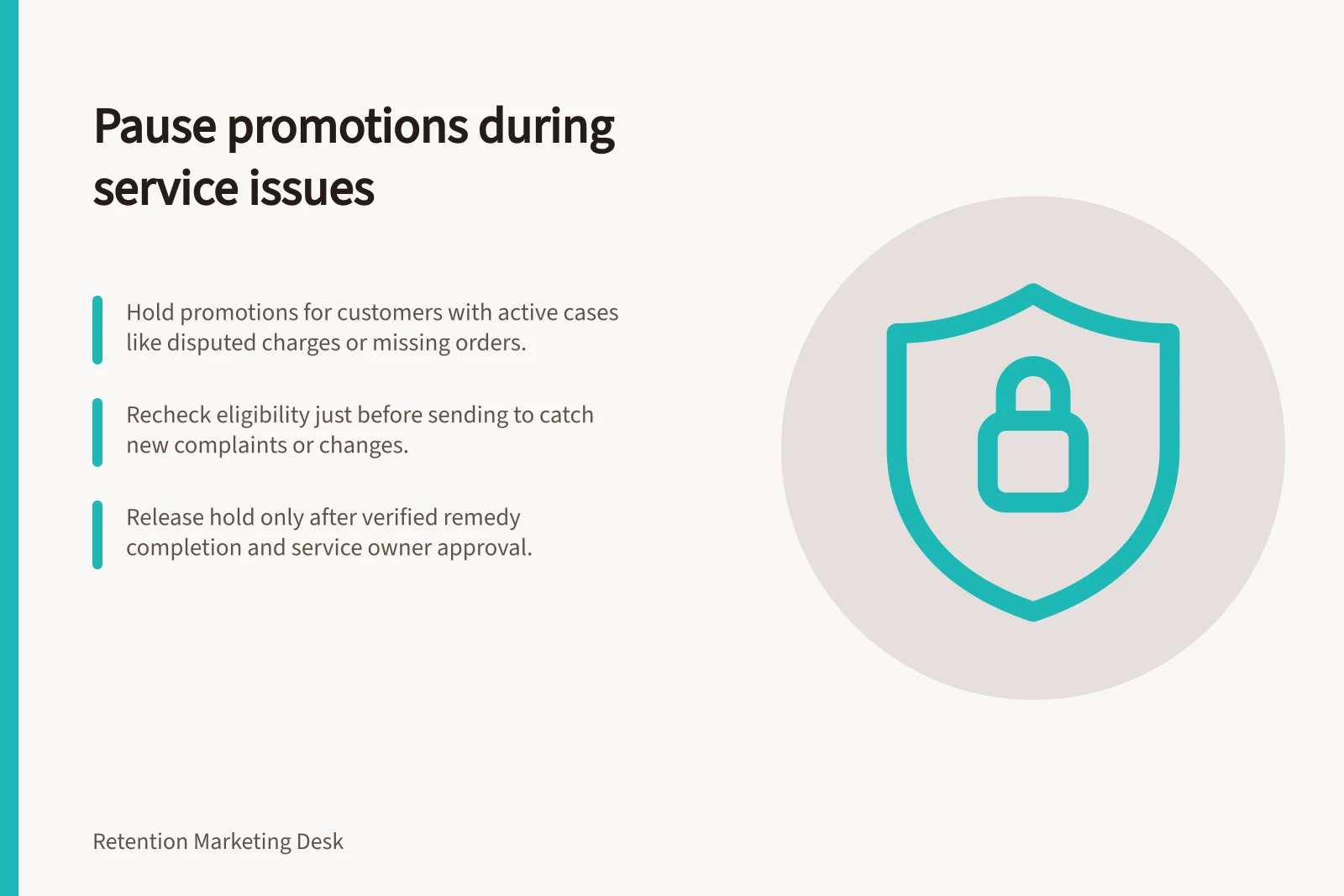 Pause promotions during service issues: Hold promotions for customers with active cases like disputed charges or missing orders.; Recheck eligibility just before sending to catch new complaints or changes.; Release hold only after verified remedy completion and service owner approval.