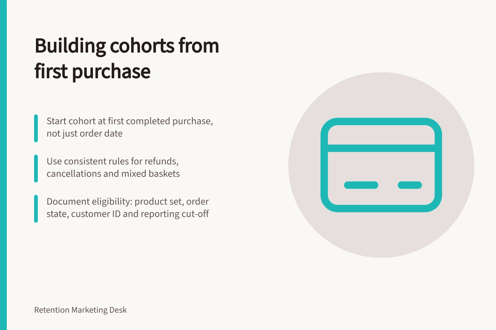 Building cohorts from first purchase: Start cohort at first completed purchase, not just order date; Use consistent rules for refunds, cancellations and mixed baskets; Document eligibility: product set, order state, customer ID and reporting cut-off