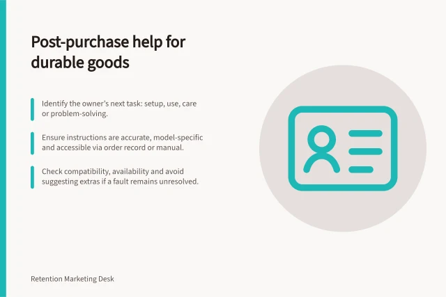 Post-purchase help for durable goods: Identify the owner’s next task: setup, use, care or problem-solving.; Ensure instructions are accurate, model-specific and accessible via order record or manual.; Check compatibility, availability and avoid suggesting extras if a fault remains unresolved. Choosing useful post-purchase value for durable products