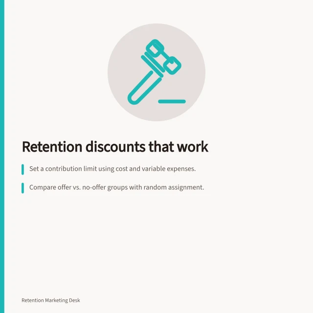 Retention discounts that work: Set a contribution limit using cost and variable expenses.; Compare offer vs. no-offer groups with random assignment.; Check ACCC rules for accurate price claims in ads. Discounting and customer retention