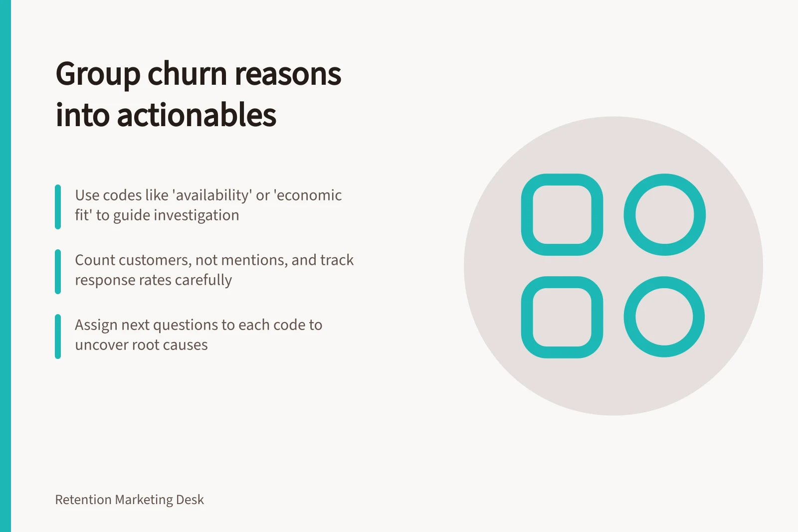 Group churn reasons into actionables: Use codes like 'availability' or 'economic fit' to guide investigation; Count customers, not mentions, and track response rates carefully; Assign next questions to each code to uncover root causes
