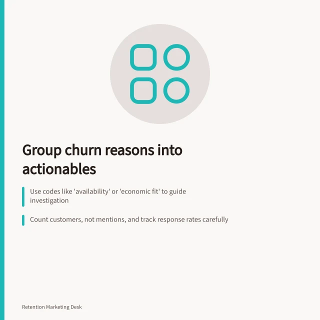 Group churn reasons into actionables: Use codes like 'availability' or 'economic fit' to guide investigation; Count customers, not mentions, and track response rates carefully; Assign next questions to each code to uncover root causes. Grouping churn reasons into actionable categories