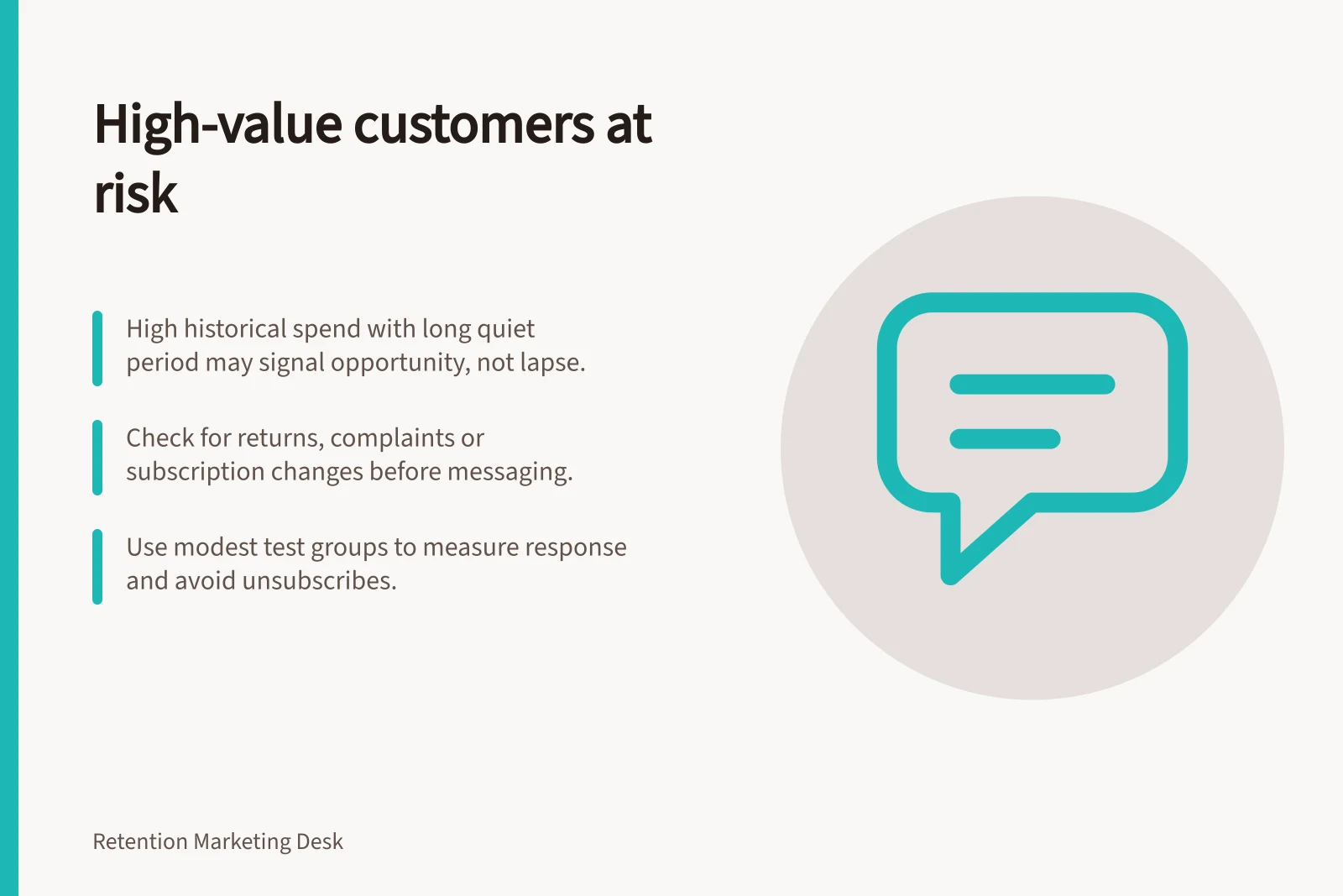 High-value customers at risk: High historical spend with long quiet period may signal opportunity, not lapse.; Check for returns, complaints or subscription changes before messaging.; Use modest test groups to measure response and avoid unsubscribes.