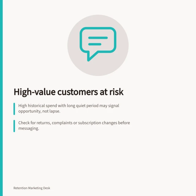 High-value customers at risk: High historical spend with long quiet period may signal opportunity, not lapse.; Check for returns, complaints or subscription changes before messaging.; Use modest test groups to measure response and avoid unsubscribes. Identifying high-value customers with declining activity
