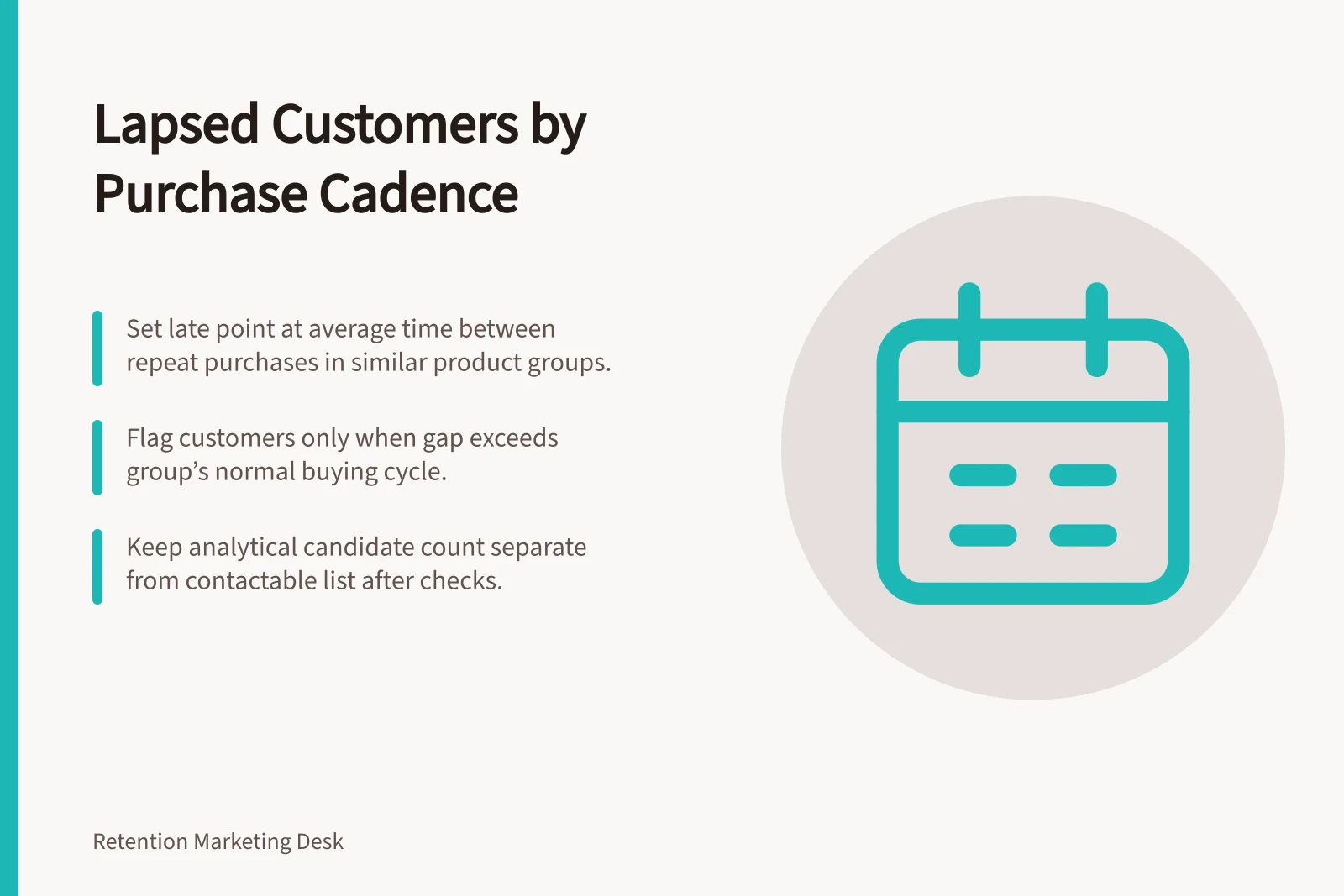 Lapsed Customers by Purchase Cadence: Set late point at average time between repeat purchases in similar product groups.; Flag customers only when gap exceeds group’s normal buying cycle.; Keep analytical candidate count separate from contactable list after checks.