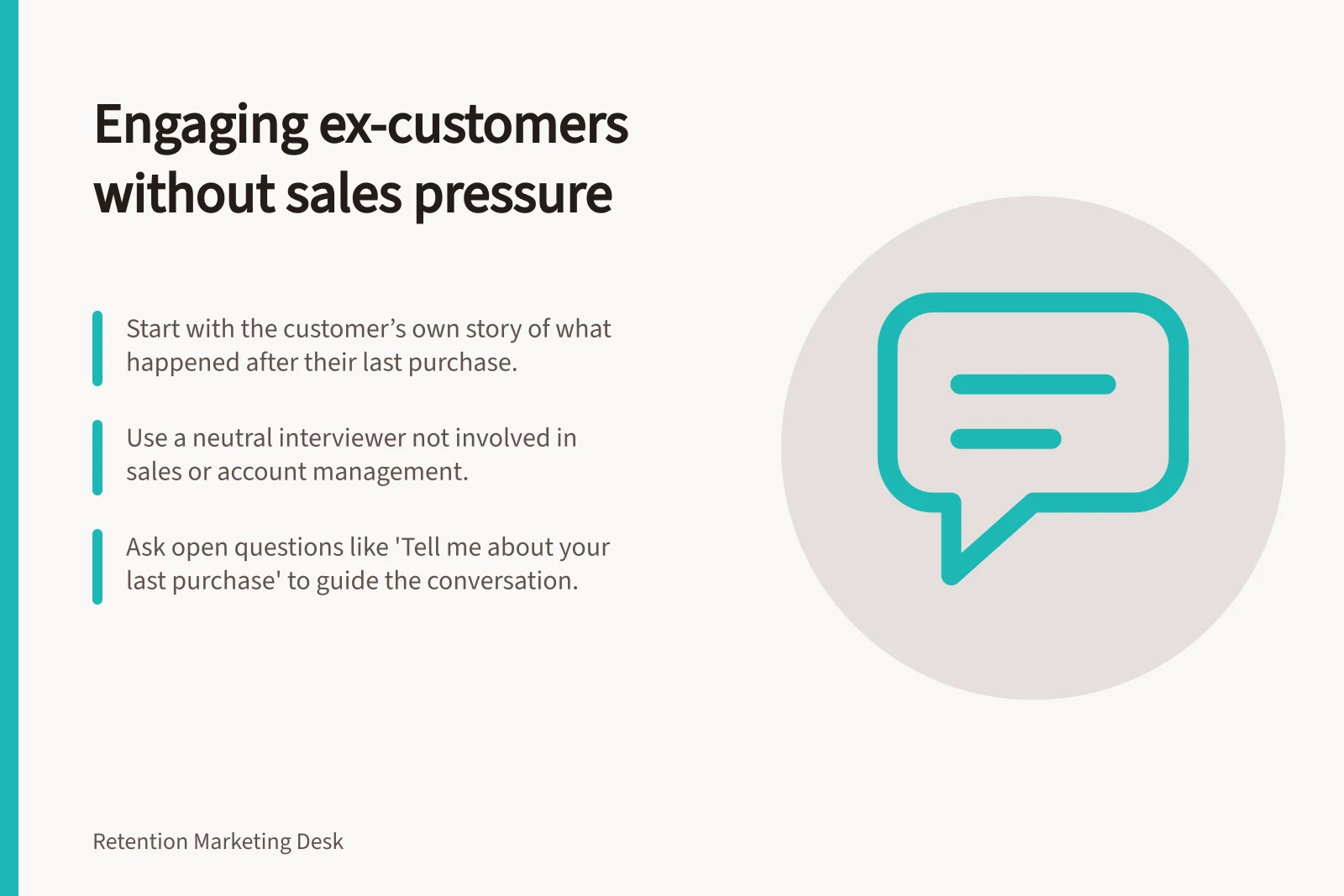 Engaging ex-customers without sales pressure: Start with the customer’s own story of what happened after their last purchase.; Use a neutral interviewer not involved in sales or account management.; Ask open questions like 'Tell me about your last purchase' to guide the conversation.