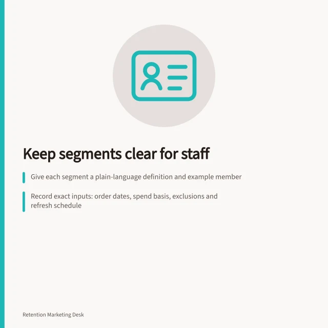 Keep segments clear for staff: Give each segment a plain-language definition and example member; Record exact inputs: order dates, spend basis, exclusions and refresh schedule; Define precedence rules when customers fit multiple segments. Keeping retention segments interpretable for operators