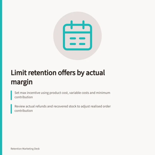 Limit retention offers by actual margin: Set max incentive using product cost, variable costs and minimum contribution; Review actual refunds and recovered stock to adjust realised order contribution; Compare offer impact on eligible customers vs no-offer group. Limiting retention offers by actual margin