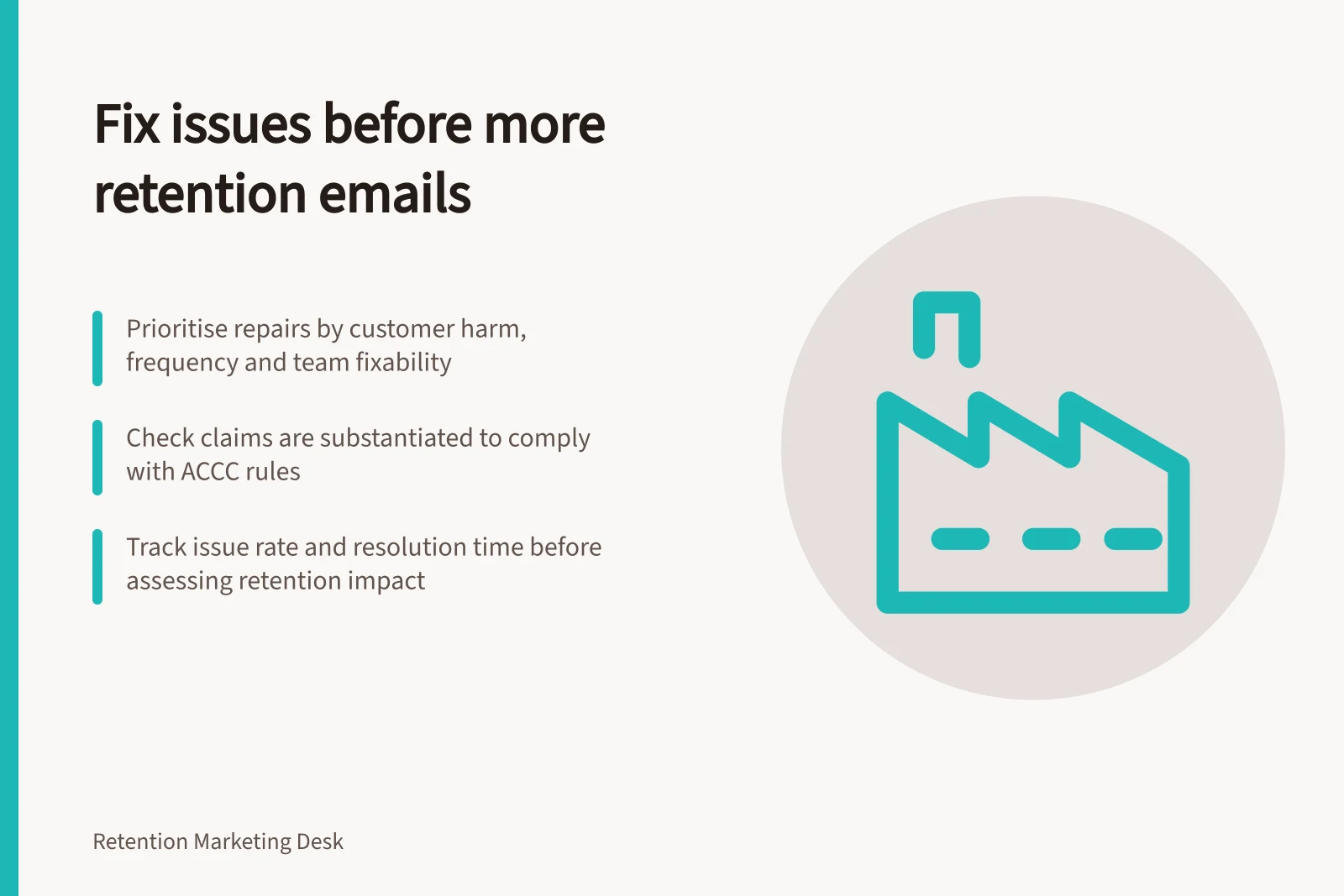 Fix issues before more retention emails: Prioritise repairs by customer harm, frequency and team fixability; Check claims are substantiated to comply with ACCC rules; Track issue rate and resolution time before assessing retention impact
