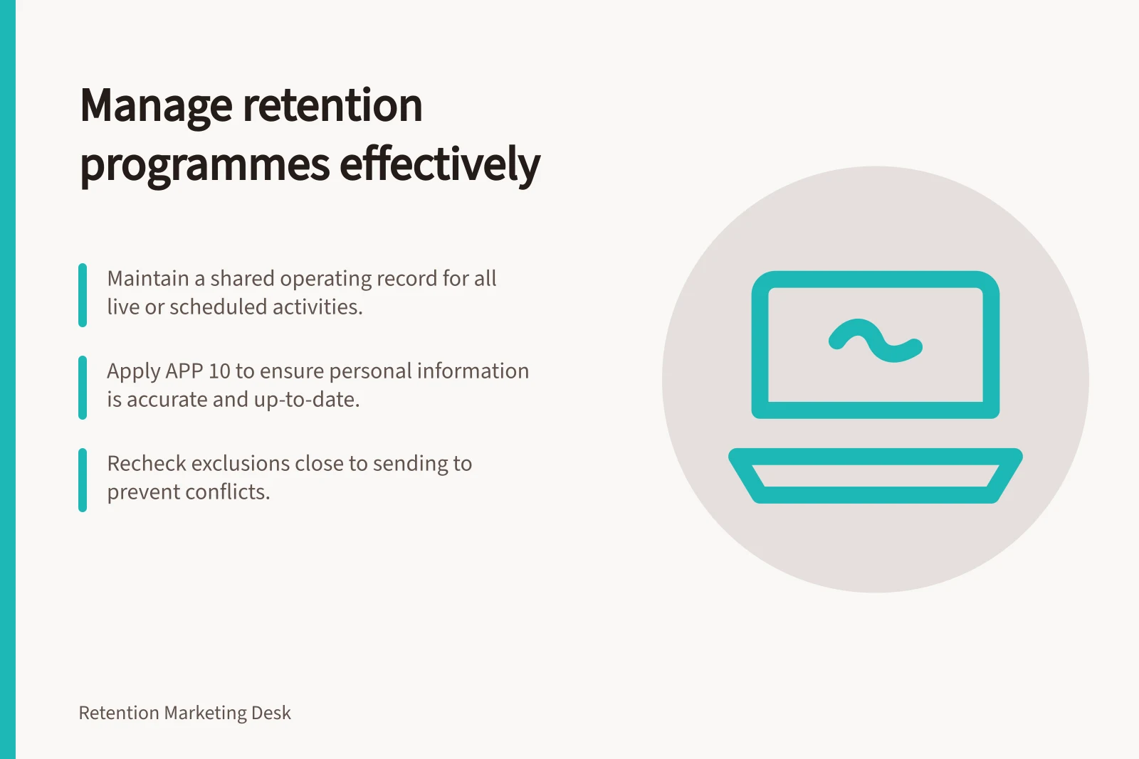 Manage retention programmes effectively: Maintain a shared operating record for all live or scheduled activities.; Apply APP 10 to ensure personal information is accurate and up-to-date.; Recheck exclusions close to sending to prevent conflicts.